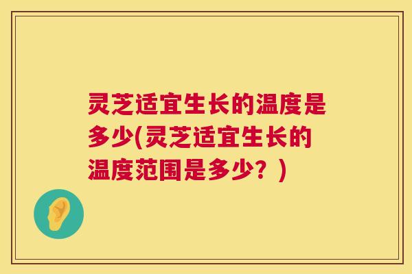 灵芝适宜生长的温度是多少(灵芝适宜生长的温度范围是多少?) 灵芝适宜生长的温度是多少(灵芝适宜生长的温度范围是多少?)