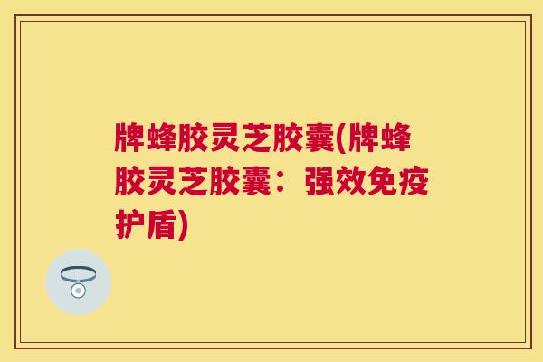 牌蜂胶灵芝胶囊(牌蜂胶灵芝胶囊:强效免疫护盾) 牌蜂胶灵芝胶囊(牌蜂胶灵芝胶囊:强效免疫护盾)