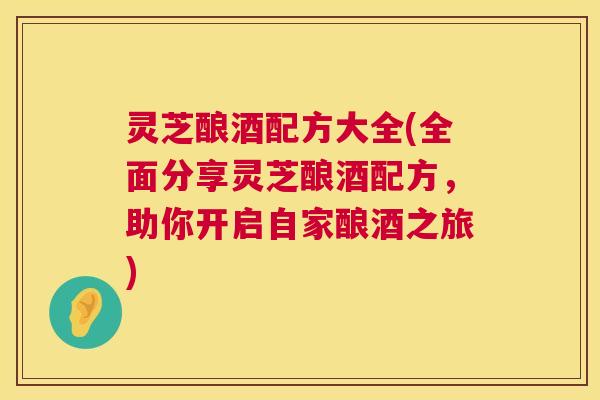 灵芝酿酒配方大全(全面分享灵芝酿酒配方，助你开启自家酿酒之旅)