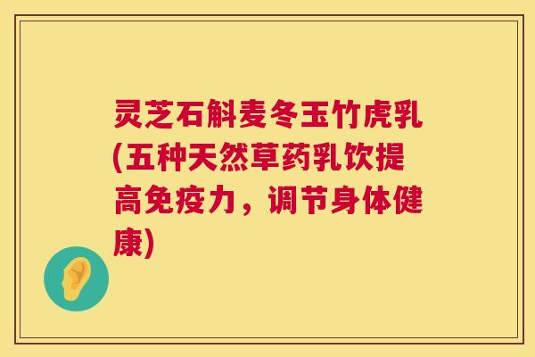 灵芝石斛麦冬玉竹虎乳(五种天然草药乳饮提高免疫力,调节身体健康) 灵芝石斛麦冬玉竹虎乳(五种天然草药乳饮提高免疫力,调节身体健康)