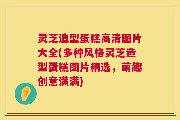 灵芝造型蛋糕高清图片大全(多种风格灵芝造型蛋糕图片精选,萌趣创意满满) 灵芝造型蛋糕高清图片大全(多种风格灵芝造型蛋糕图片精选,萌趣创意满满)