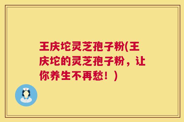 王庆坨灵芝孢子粉(王庆坨的灵芝孢子粉,让你养生不再愁!) 王庆坨灵芝孢子粉(王庆坨的灵芝孢子粉,让你养生不再愁!)