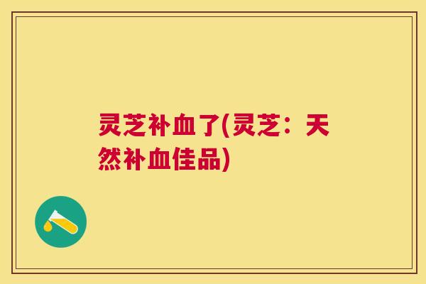 灵芝补了(灵芝:天然补佳品) 灵芝补了(灵芝:天然补佳品)