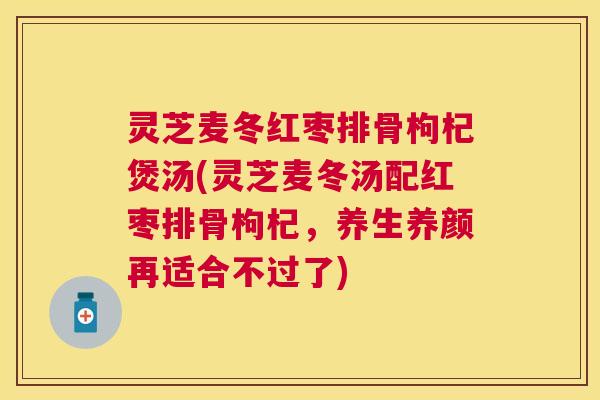 灵芝麦冬红枣排骨枸杞煲汤(灵芝麦冬汤配红枣排骨枸杞,养生养颜再适合不过了) 灵芝麦冬红枣排骨枸杞煲汤(灵芝麦冬汤配红枣排骨枸杞,养生养颜再适合不过了)
