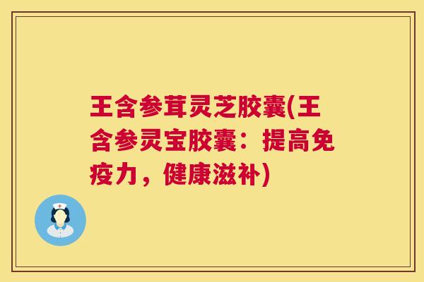 王含参茸灵芝胶囊(王含参灵宝胶囊:提高免疫力,健康滋补) 王含参茸灵芝胶囊(王含参灵宝胶囊:提高免疫力,健康滋补)