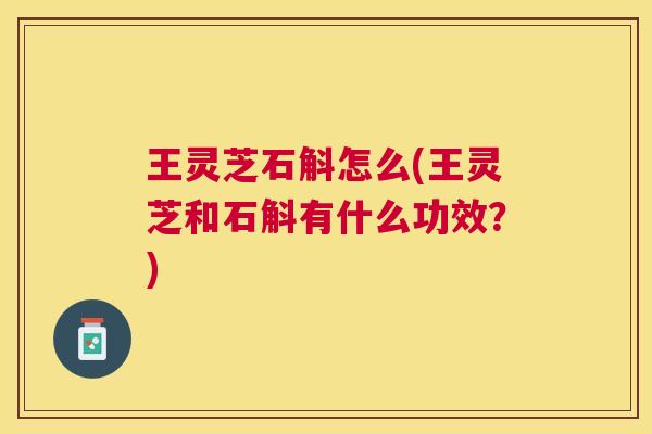 王灵芝石斛怎么(王灵芝和石斛有什么功效?) 王灵芝石斛怎么(王灵芝和石斛有什么功效?)