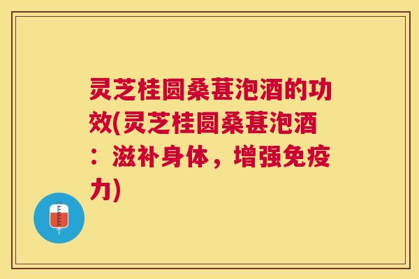 灵芝桂圆桑葚泡酒的功效(灵芝桂圆桑葚泡酒:滋补身体,增强免疫力) 灵芝桂圆桑葚泡酒的功效(灵芝桂圆桑葚泡酒:滋补身体,增强免疫力)