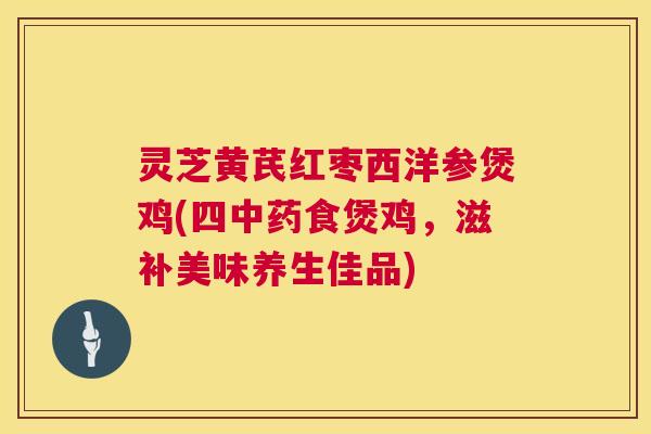 灵芝黄芪红枣西洋参煲鸡(四食煲鸡,滋补美味养生佳品) 灵芝黄芪红枣西洋参煲鸡(四食煲鸡,滋补美味养生佳品)