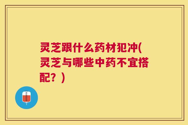 灵芝跟什么药材犯冲(灵芝与哪些不宜搭配?) 灵芝跟什么药材犯冲(灵芝与哪些不宜搭配?)