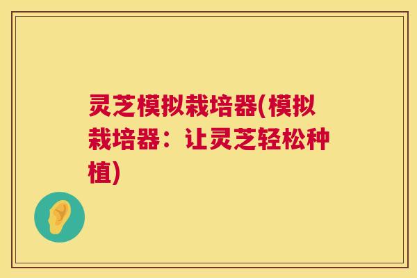 灵芝模拟栽培器(模拟栽培器:让灵芝轻松种植) 灵芝模拟栽培器(模拟栽培器:让灵芝轻松种植)