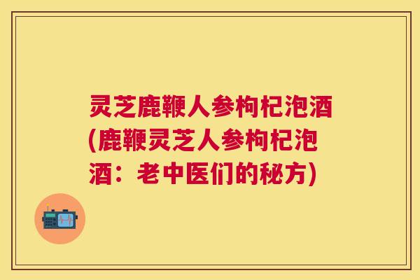 灵芝鹿鞭人参枸杞泡酒(鹿鞭灵芝人参枸杞泡酒:老中医们的秘方) 灵芝鹿鞭人参枸杞泡酒(鹿鞭灵芝人参枸杞泡酒:老中医们的秘方)