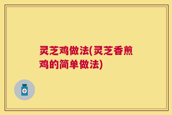 灵芝鸡做法(灵芝香煎鸡的简单做法) 灵芝鸡做法(灵芝香煎鸡的简单做法)