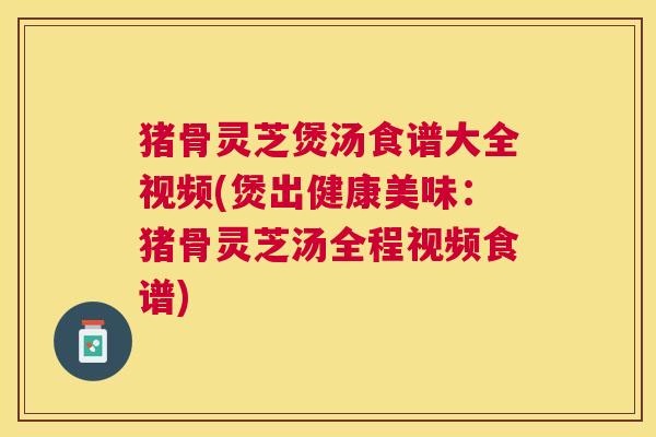猪骨灵芝煲汤食谱大全视频(煲出健康美味:猪骨灵芝汤全程视频食谱) 猪骨灵芝煲汤食谱大全视频(煲出健康美味:猪骨灵芝汤全程视频食谱)