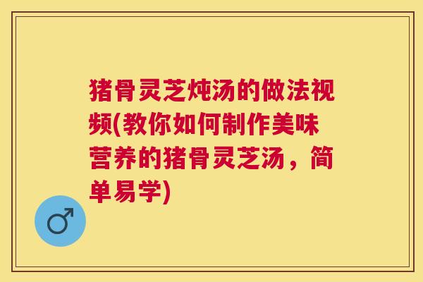 猪骨灵芝炖汤的做法视频(教你如何制作美味营养的猪骨灵芝汤，简单易学)