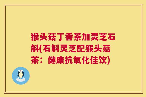 猴头菇丁香茶加灵芝石斛(石斛灵芝配猴头菇茶:健康佳饮) 猴头菇丁香茶加灵芝石斛(石斛灵芝配猴头菇茶:健康佳饮)