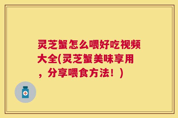灵芝蟹怎么喂好吃视频大全(灵芝蟹美味享用,分享喂食方法!) 灵芝蟹怎么喂好吃视频大全(灵芝蟹美味享用,分享喂食方法!)