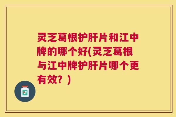 灵芝葛根片和江中牌的哪个好(灵芝葛根与江中牌片哪个更有效?) 灵芝葛根片和江中牌的哪个好(灵芝葛根与江中牌片哪个更有效?)