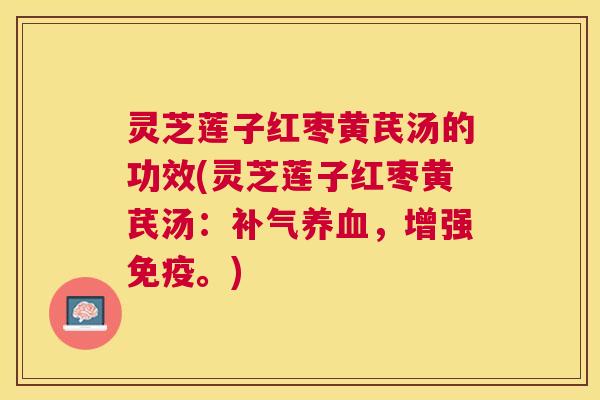 灵芝莲子红枣黄芪汤的功效(灵芝莲子红枣黄芪汤:,增强免疫。) 灵芝莲子红枣黄芪汤的功效(灵芝莲子红枣黄芪汤:,增强免疫。)