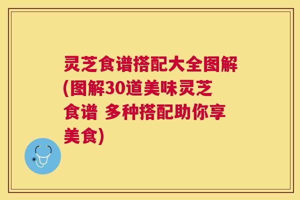 灵芝食谱搭配大全图解(图解30道美味灵芝食谱 多种搭配助你享美食)