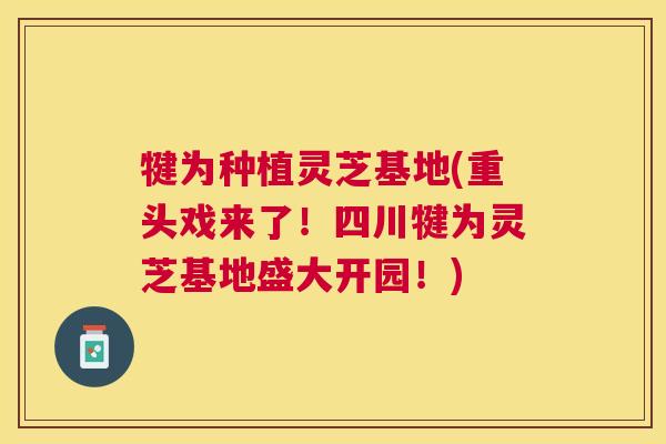 犍为种植灵芝基地(重头戏来了!四川犍为灵芝基地盛大开园!) 犍为种植灵芝基地(重头戏来了!四川犍为灵芝基地盛大开园!)