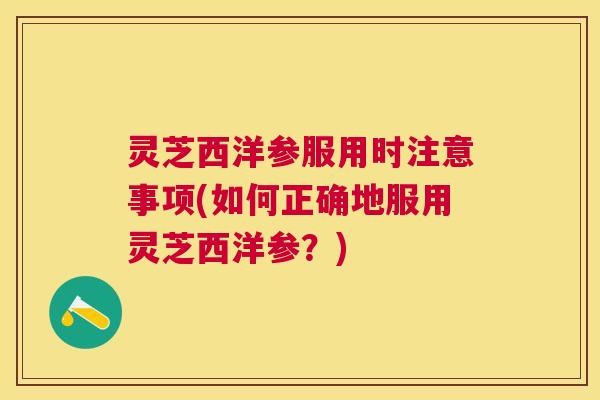 灵芝西洋参服用时注意事项(如何正确地服用灵芝西洋参?) 灵芝西洋参服用时注意事项(如何正确地服用灵芝西洋参?)