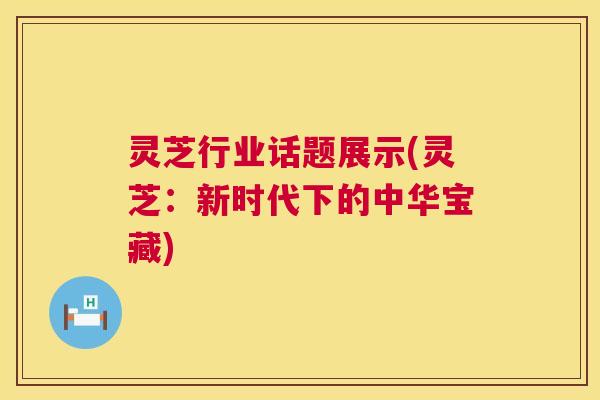 灵芝行业话题展示(灵芝:新时代下的中华宝藏) 灵芝行业话题展示(灵芝:新时代下的中华宝藏)