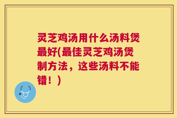 灵芝鸡汤用什么汤料煲好(佳灵芝鸡汤煲制方法,这些汤料不能错!) 灵芝鸡汤用什么汤料煲好(佳灵芝鸡汤煲制方法,这些汤料不能错!)