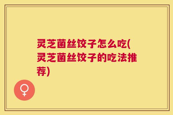 灵芝菌丝饺子怎么吃(灵芝菌丝饺子的吃法推荐) 灵芝菌丝饺子怎么吃(灵芝菌丝饺子的吃法推荐)