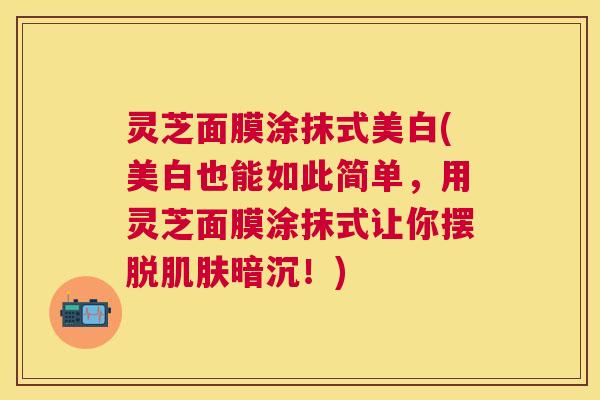 灵芝面膜涂抹式美白(美白也能如此简单,用灵芝面膜涂抹式让你摆脱暗沉!) 灵芝面膜涂抹式美白(美白也能如此简单,用灵芝面膜涂抹式让你摆脱暗沉!)