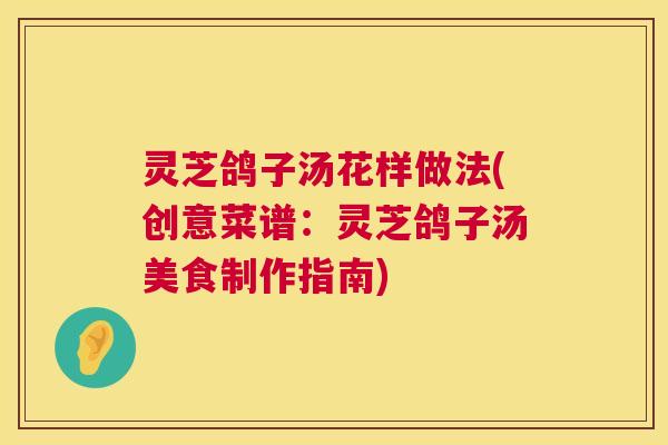 灵芝鸽子汤花样做法(创意菜谱:灵芝鸽子汤美食制作指南) 灵芝鸽子汤花样做法(创意菜谱:灵芝鸽子汤美食制作指南)