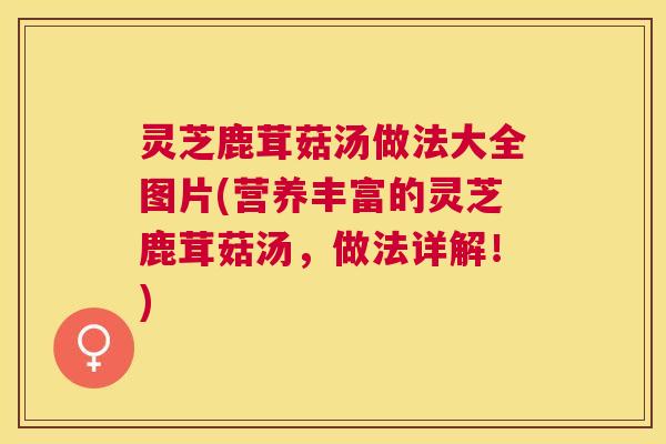 灵芝鹿茸菇汤做法大全图片(营养丰富的灵芝鹿茸菇汤,做法详解!) 灵芝鹿茸菇汤做法大全图片(营养丰富的灵芝鹿茸菇汤,做法详解!)