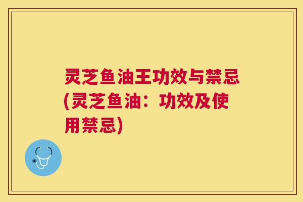 灵芝鱼油王功效与禁忌(灵芝鱼油:功效及使用禁忌) 灵芝鱼油王功效与禁忌(灵芝鱼油:功效及使用禁忌)