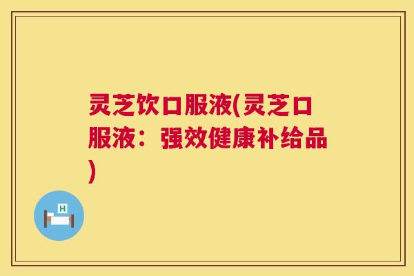 灵芝饮口服液(灵芝口服液:强效健康补给品) 灵芝饮口服液(灵芝口服液:强效健康补给品)