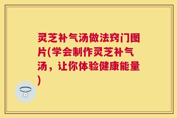 灵芝汤做法窍门图片(学会制作灵芝汤,让你体验健康能量) 灵芝汤做法窍门图片(学会制作灵芝汤,让你体验健康能量)