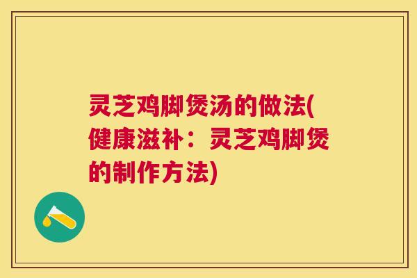 灵芝鸡脚煲汤的做法(健康滋补:灵芝鸡脚煲的制作方法) 灵芝鸡脚煲汤的做法(健康滋补:灵芝鸡脚煲的制作方法)