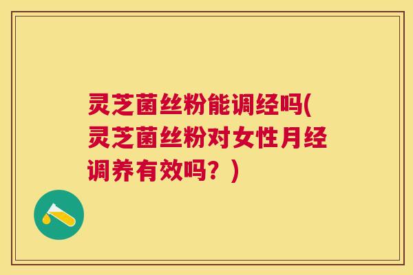 灵芝菌丝粉能调经吗(灵芝菌丝粉对女性调养有效吗?) 灵芝菌丝粉能调经吗(灵芝菌丝粉对女性调养有效吗?)