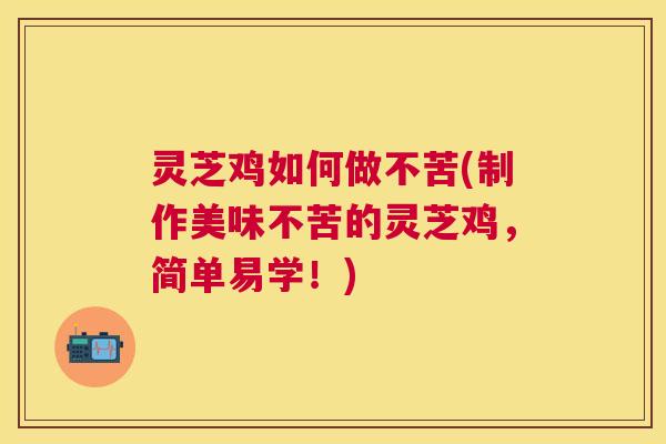 灵芝鸡如何做不苦(制作美味不苦的灵芝鸡,简单易学!) 灵芝鸡如何做不苦(制作美味不苦的灵芝鸡,简单易学!)