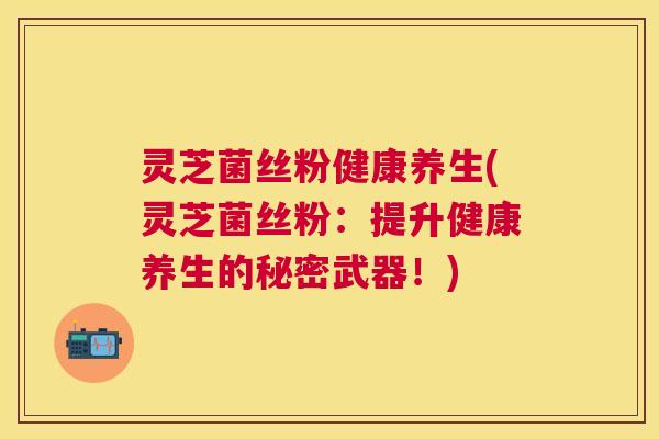 灵芝菌丝粉健康养生(灵芝菌丝粉:提升健康养生的秘密武器!) 灵芝菌丝粉健康养生(灵芝菌丝粉:提升健康养生的秘密武器!)