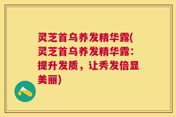 灵芝首乌养发精华露(灵芝首乌养发精华露:提升发质,让秀发倍显美丽) 灵芝首乌养发精华露(灵芝首乌养发精华露:提升发质,让秀发倍显美丽)