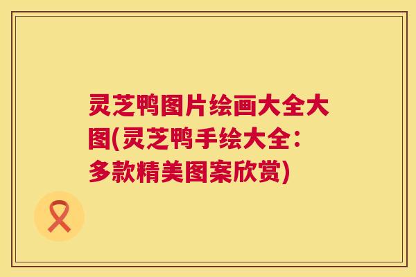 灵芝鸭图片绘画大全大图(灵芝鸭手绘大全:多款精美图案欣赏) 灵芝鸭图片绘画大全大图(灵芝鸭手绘大全:多款精美图案欣赏)