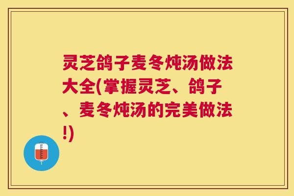 灵芝鸽子麦冬炖汤做法大全(掌握灵芝、鸽子、麦冬炖汤的完美做法!) 灵芝鸽子麦冬炖汤做法大全(掌握灵芝、鸽子、麦冬炖汤的完美做法!)
