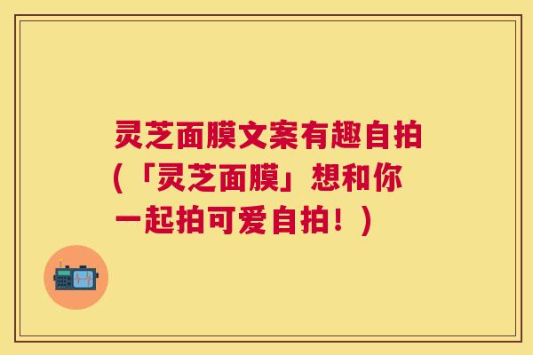 灵芝面膜文案有趣自拍(「灵芝面膜」想和你一起拍可爱自拍!) 灵芝面膜文案有趣自拍(「灵芝面膜」想和你一起拍可爱自拍!)