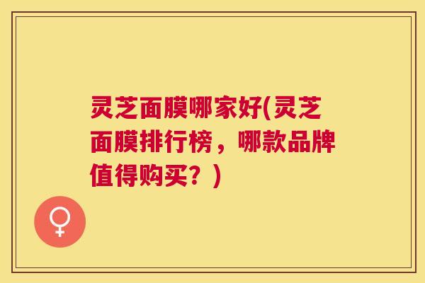 灵芝面膜哪家好(灵芝面膜排行榜,哪款品牌值得购买?) 灵芝面膜哪家好(灵芝面膜排行榜,哪款品牌值得购买?)
