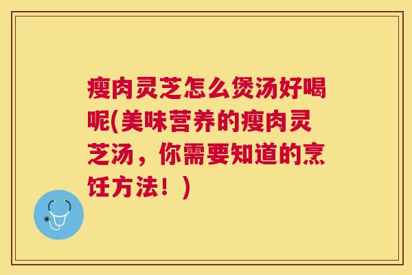 瘦肉灵芝怎么煲汤好喝呢(美味营养的瘦肉灵芝汤,你需要知道的烹饪方法!) 瘦肉灵芝怎么煲汤好喝呢(美味营养的瘦肉灵芝汤,你需要知道的烹饪方法!)