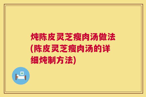 炖陈皮灵芝瘦肉汤做法(陈皮灵芝瘦肉汤的详细炖制方法) 炖陈皮灵芝瘦肉汤做法(陈皮灵芝瘦肉汤的详细炖制方法)