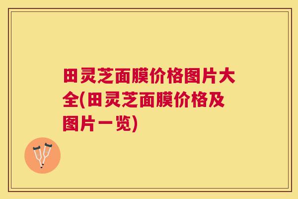 田灵芝面膜价格图片大全(田灵芝面膜价格及图片一览) 田灵芝面膜价格图片大全(田灵芝面膜价格及图片一览)