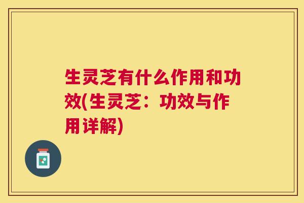生灵芝有什么作用和功效(生灵芝:功效与作用详解) 生灵芝有什么作用和功效(生灵芝:功效与作用详解)