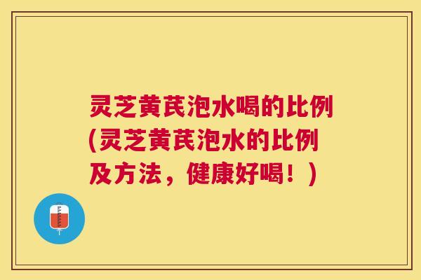 灵芝黄芪泡水喝的比例(灵芝黄芪泡水的比例及方法,健康好喝!) 灵芝黄芪泡水喝的比例(灵芝黄芪泡水的比例及方法,健康好喝!)