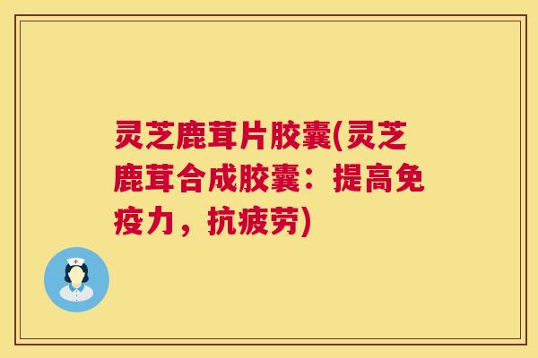 灵芝鹿茸片胶囊(灵芝鹿茸合成胶囊:提高免疫力,) 灵芝鹿茸片胶囊(灵芝鹿茸合成胶囊:提高免疫力,)