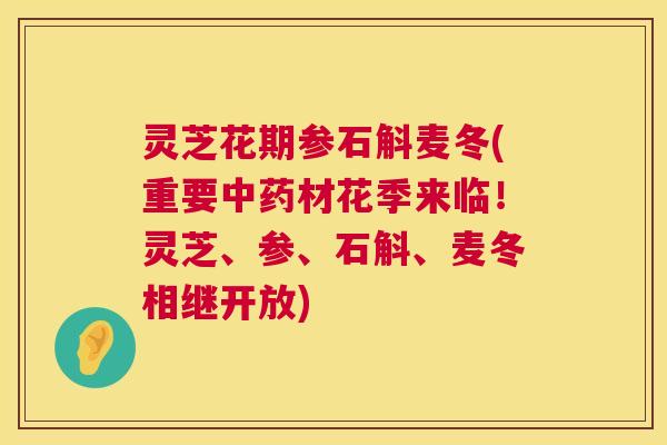 灵芝花期参石斛麦冬(重要材花季来临！灵芝、参、石斛、麦冬相继开放)